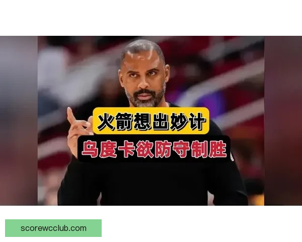 乌度卡强调控球为先减少缠斗与多余运球成制胜关键路径执行与专注